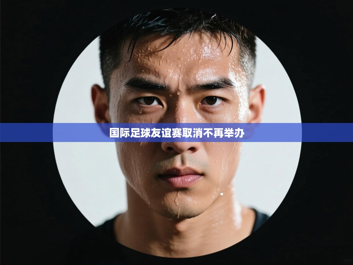 国际足球友谊赛取消不再举办  第1张
